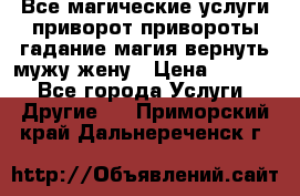 Все магические услуги приворот привороты гадание магия вернуть мужу жену › Цена ­ 1 000 - Все города Услуги » Другие   . Приморский край,Дальнереченск г.